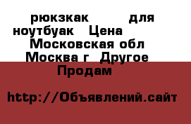 рюкзкак Delsey для ноутбуак › Цена ­ 7 500 - Московская обл., Москва г. Другое » Продам   